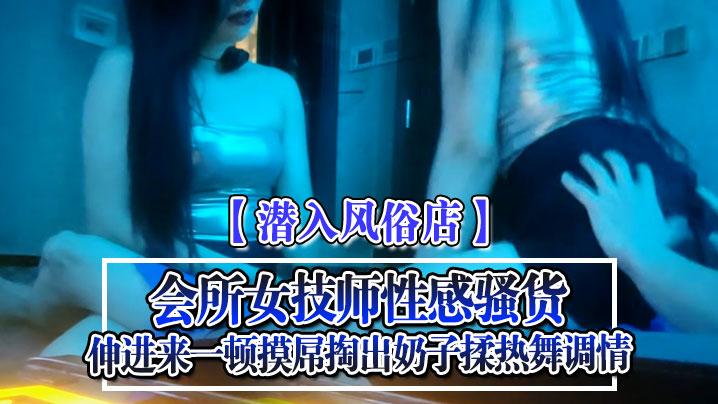 潜入风俗店会所女技师性感骚货伸进来一顿摸屌掏出奶子揉热舞调情}
