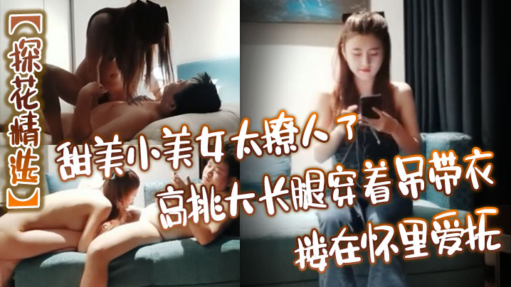 探花精选甜美小美女太撩人了高挑大长腿穿着吊带衣搂在怀里爱抚玩弄销魂沸腾奋力抽送冲刺}