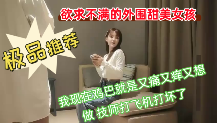 欲求不满的外围甜美女孩我现在鸡巴就是又痛又痒又想做技师打飞机打坏了你胸这么大你哪个地方最有感觉}