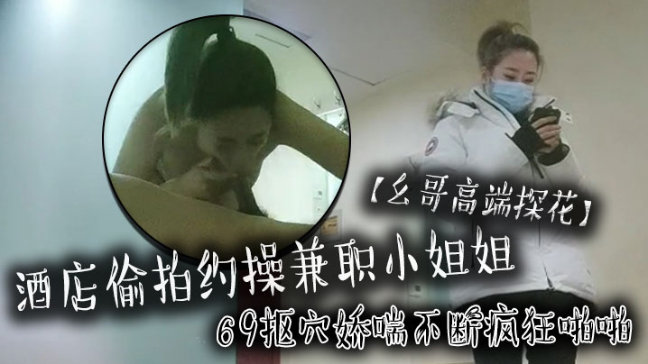 幺哥高端探花酒店偷拍约操兼职小姐姐69抠穴娇喘不断疯狂啪啪}