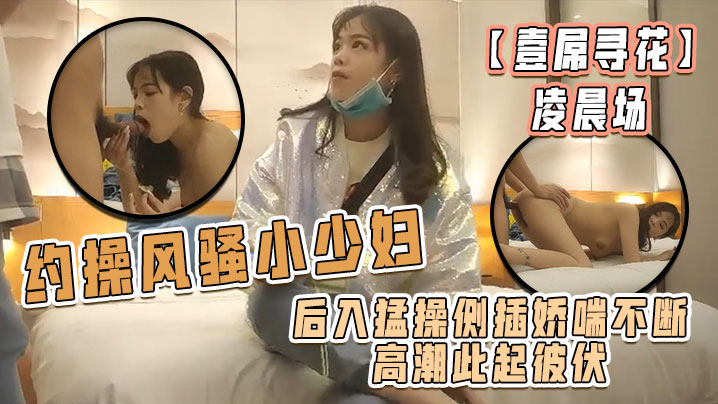 壹屌寻花凌晨场约操风骚小少妇后入猛操侧插娇喘不断高潮此起彼伏物有所值不虚此夜}