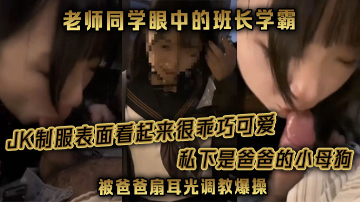 【老师同学眼中的班长学霸】JK制服表面看起来很乖巧可爱，私下是爸爸的小母狗被爸爸扇耳光调教爆操！}
