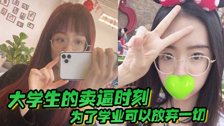 大学生的卖逼时刻，为了学业可以放弃一切，被不带套操肿嫩逼}