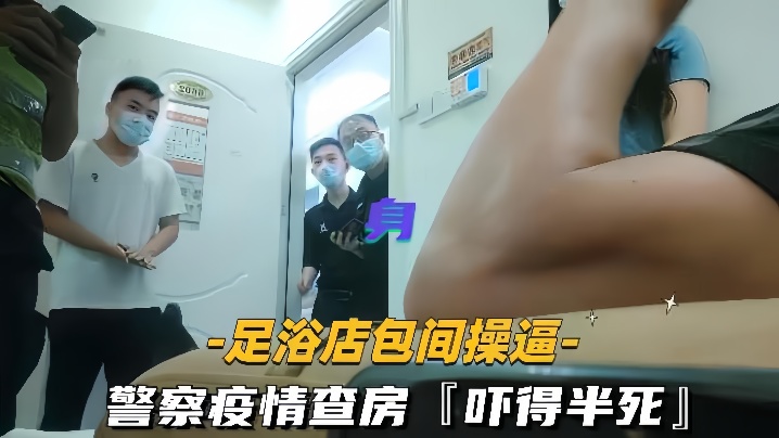 足浴店包间操逼警察疫情查房吓得半死那是真刺激}
