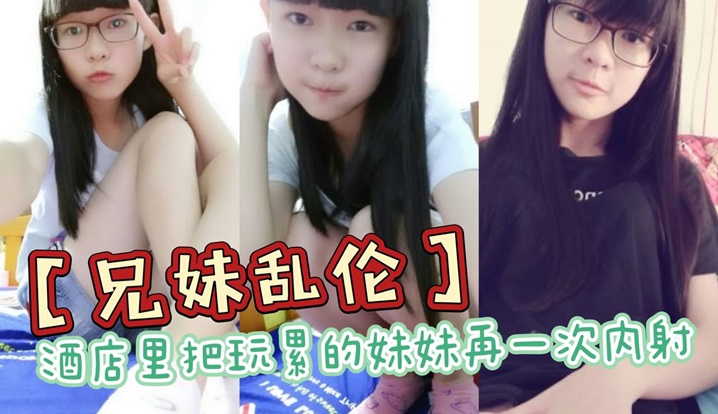 兄妹乱伦酒店里把玩累的妹妹再一次内射全程高能前戏差点没把持住}