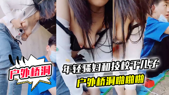 【户外桥洞】年轻骚妇和技校干儿子户外桥洞啪啪啪