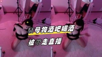 kbj-24082769騷母狗酒吧喝酒被帶走直播