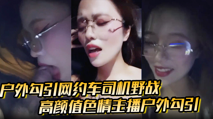 【户外勾引网约车司机野战】高颜值色情主播户外勾引，打野战刺激极品福利
