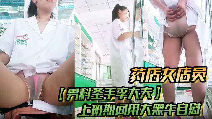 药店女店员，【男科圣手李大夫】，上班期间用大黑牛自慰，时不时有客人来，玩得就是刺激，真实