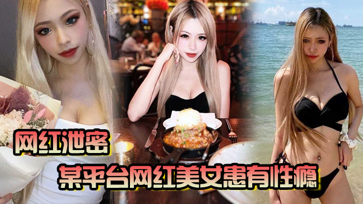 【网红泄密】某平台网红美女患有性瘾，榨干了一个又一个男友，至今无人能收服