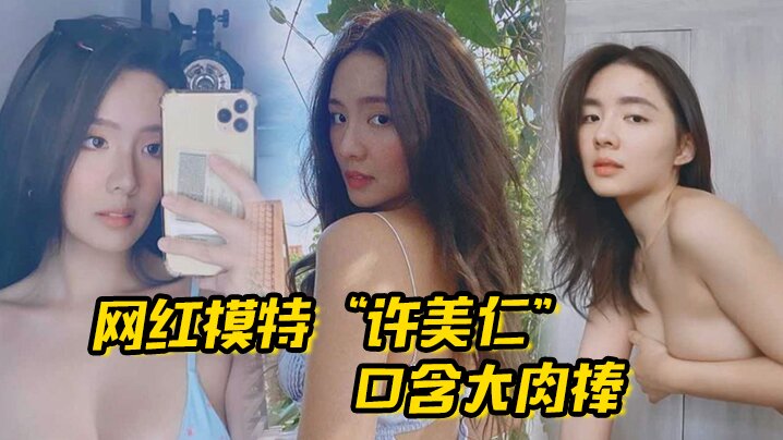 网红模特“许美仁”口含大肉棒，卖骚求我，一步步登顶模特圈