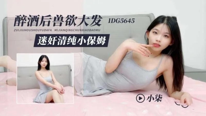 IDG5645 醉酒後獸欲大發 迷姦清純小保姆 小柒