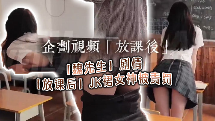 【魏先生】剧情【放课后】JK裙女神被责罚，深喉调教啪啪，代入感极强