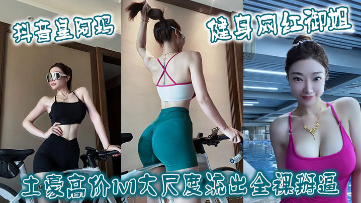 抖音皇阿玛 健身网红御姐土豪高价1v1大尺度流出全裸掰逼