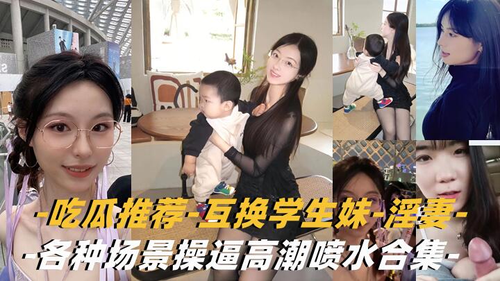 【互换淫妻-学生妹】各种场景操逼高潮喷水合集}