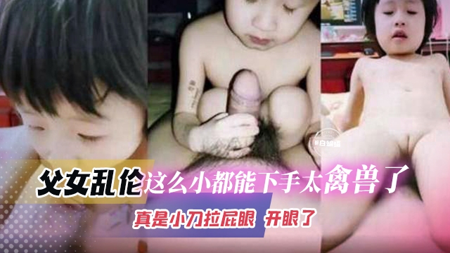 乱伦幼幼-兽父简直不是人，这么小的孩子都不放过-
