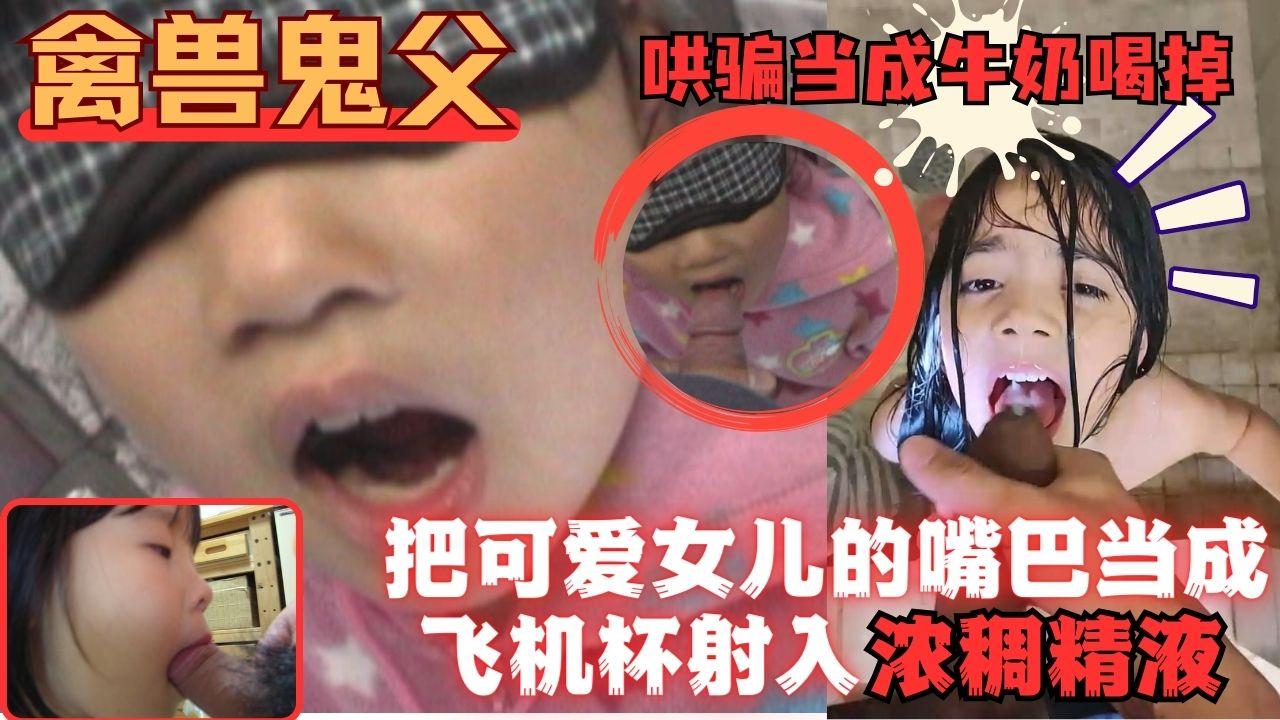 禽兽鬼父把可爱女儿的小嘴巴当成飞机杯插入射满精液吞掉
