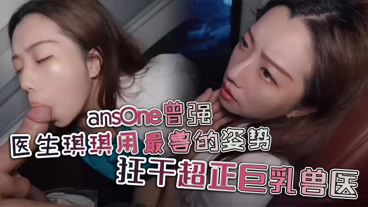 医生琪琪用最兽的姿势，狂干超正巨乳兽医