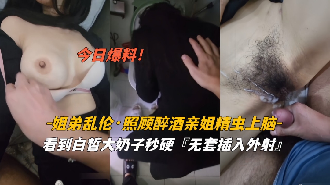 今日爆料姐弟乱伦照顾醉酒姐姐精虫上脑白皙奶子无套外射