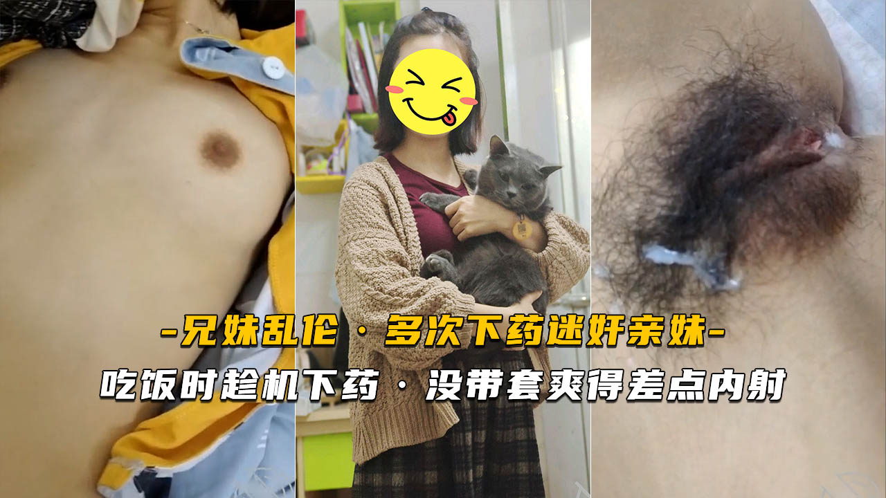 【迷奸亲妹】吃饭时趁机下药 没带套爽得差点内射