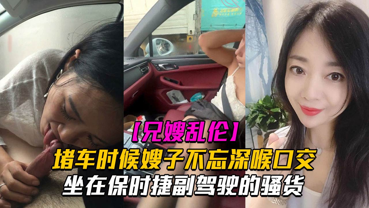【副驾驶口活】堵车时候嫂子不忘深喉口交！坐在保时捷副驾驶的骚货