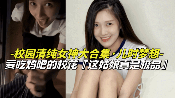 【儿时梦想-校园清纯女神大合集】爱吃鸡巴的清纯女校花，上学时候的梦中情人}