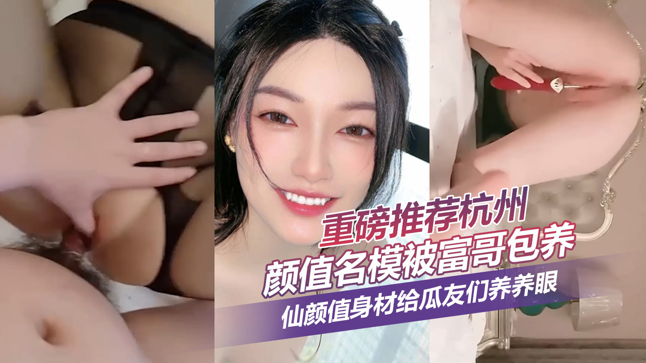 重磅推荐杭州知某超高颜值名模被富哥包养干网黄黑历史全套资源流出！仙颜值身材给瓜友们养养眼