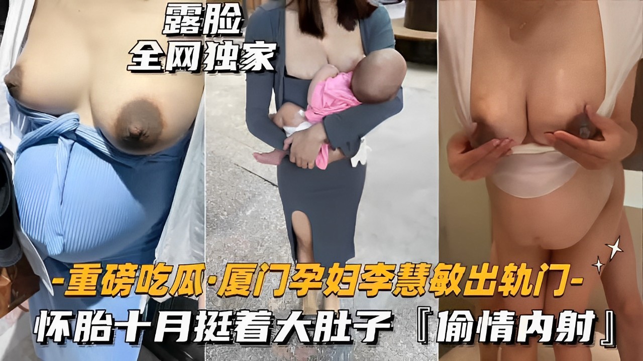 露脸全网独家-重磅吃瓜·厦门孕妇李慧敏出轨门-怀胎十月挺着大肚子「偷情内射」