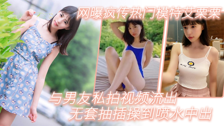 【模特泄密】网曝疯传热门模特艾栗栗与男友私拍视频流出_无套抽插操到喷水中出