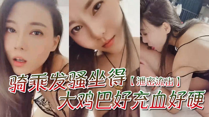 【泄密流出】'骚一点'，'啊宝贝你想我怎么骚么要不要舔舔你'，骑乘发骚坐得大鸡巴好充血好硬！