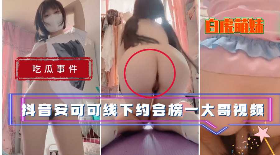 【吃瓜事件】抖音白虎萌妹安可可线下约会榜一大哥视频流出}