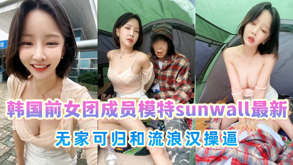 韩国前女团成员模特【sunwall】最新，无家可归和流浪汉操逼