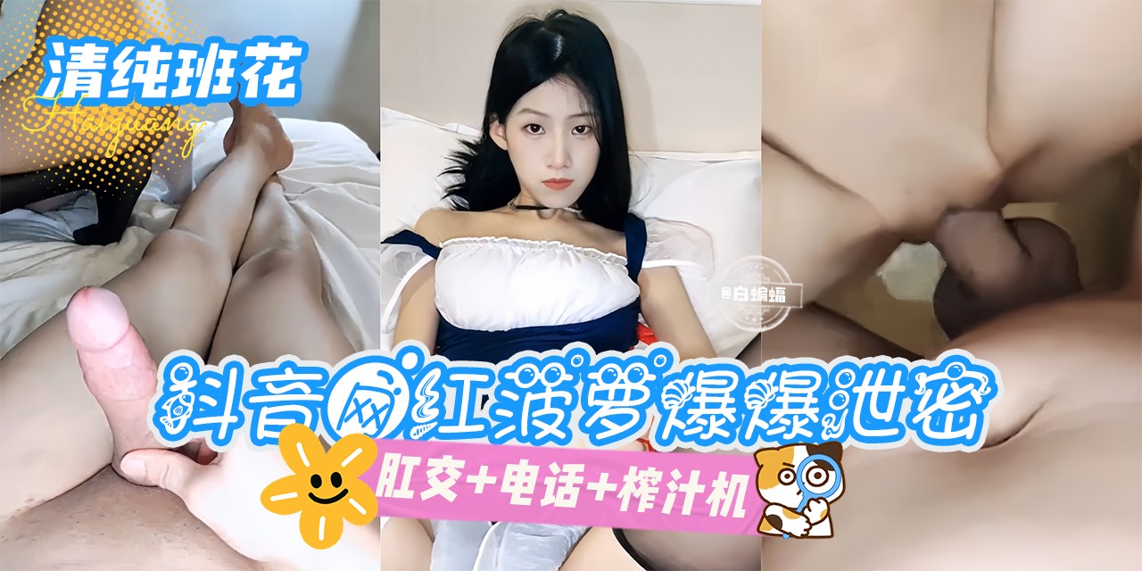 网曝黑料-清纯班花-抖音网红菠萝爆爆泄密，肛交 电话 榨汁机}