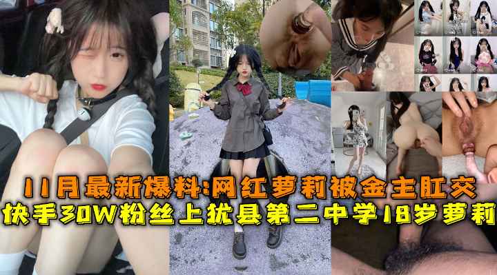 双马尾萝莉萌妹，逼逼太紧很难快手30W粉丝上犹县第二中学18岁萝莉，最新爆料被金主肛交内射插入插入进进出出呻吟诱人