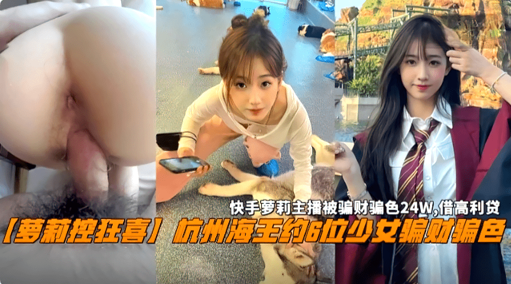 【萝莉控狂喜】杭州海王约6位少女骗财骗色，快手萝莉主播被骗24W，最终借高利贷}