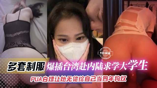 年度稀缺资源-多套制服，爆插台湾赴内陆求学大学生，PUA白嫖让她无偿给自己当四年狗奴