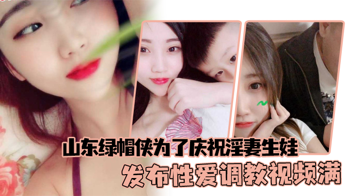 山东绿帽侠为了庆祝淫妻生娃，发布性爱调教视频满足两个人的欲望