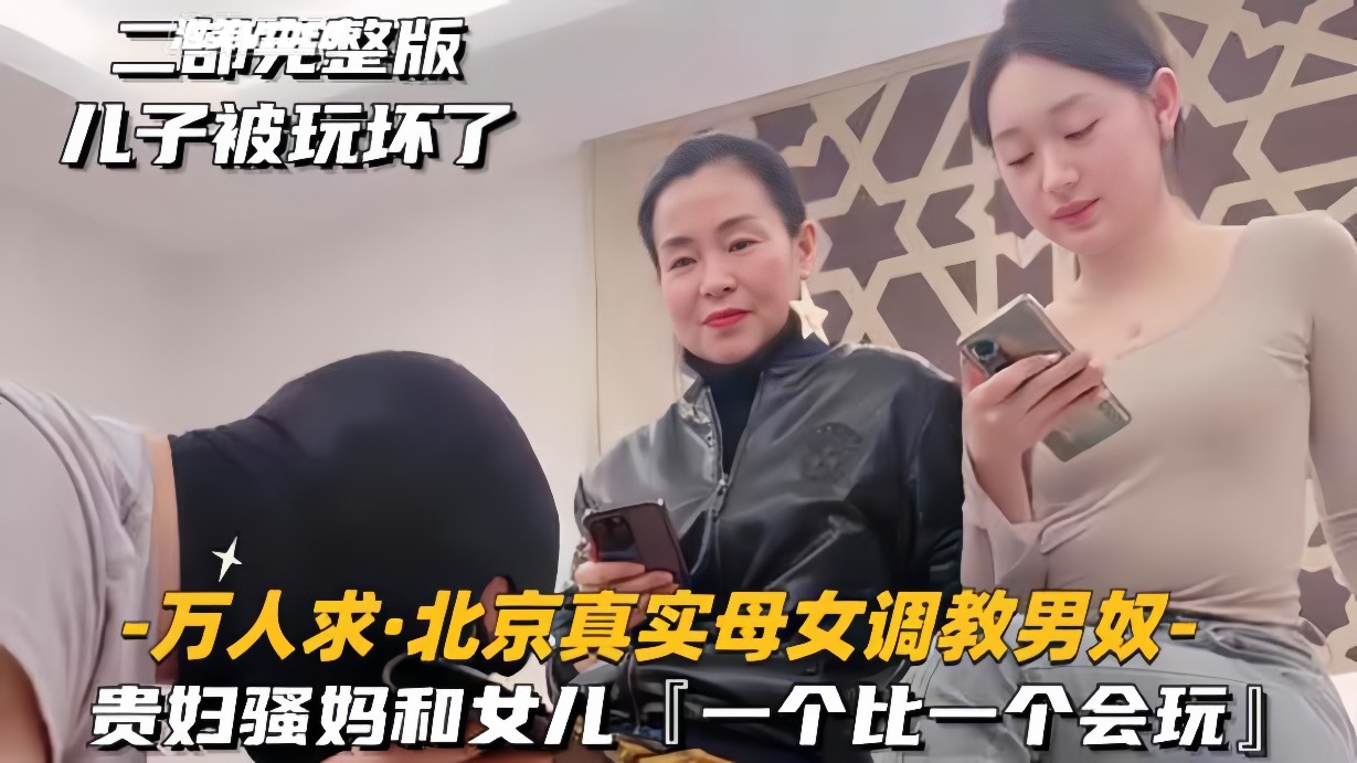 【万人求-北京真实母女调教男奴】贵妇骚妈和女儿，一个比一个会玩}