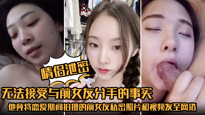 【情侣泄密】无法接受与前女友分手的事实，他竟将恋爱期间拍摄的前女友私密照片和视频发至网络平台泄愤