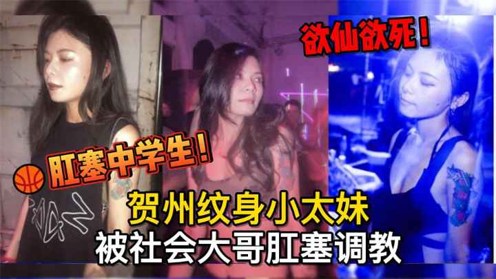 真实母狗肛塞中学生！贺州纹身小太妹被社会大哥肛塞调教，欲仙欲死}