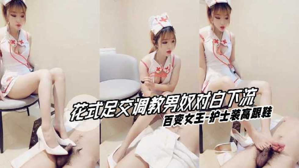 【花式足交调教男奴对白下流】百变女王护士装高跟鞋}