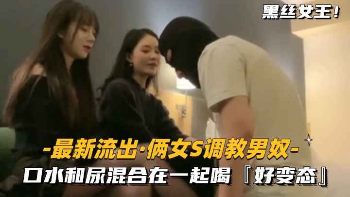 【最新流出-俩女S调教男奴】口水和尿混合在一起喝，好变态}