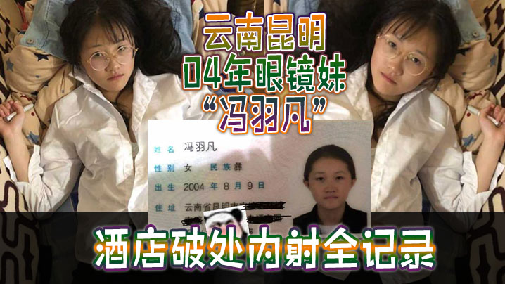 云南昆明04年眼镜妹“冯羽凡”酒店破处内射全记录，嫩穴超紧，破处瞬间全是血！