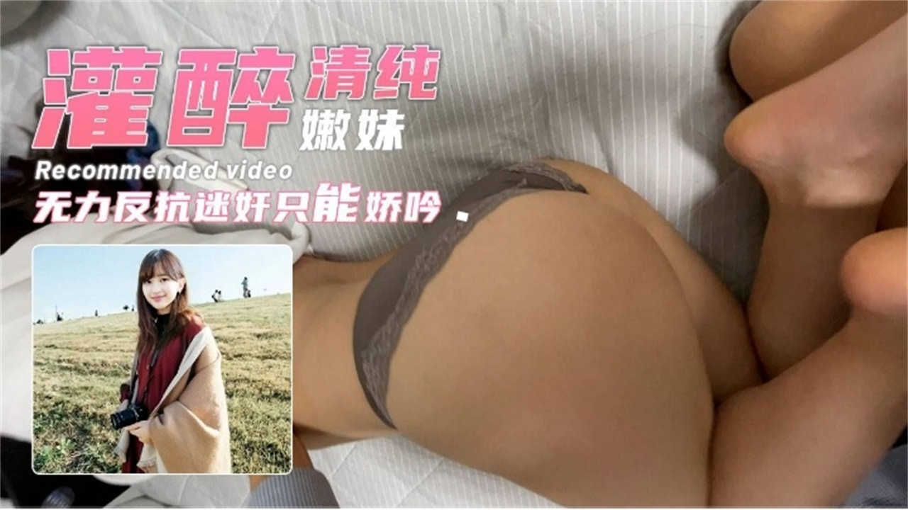 【灌醉清纯嫩妹】无力反抗迷奸只能娇吟