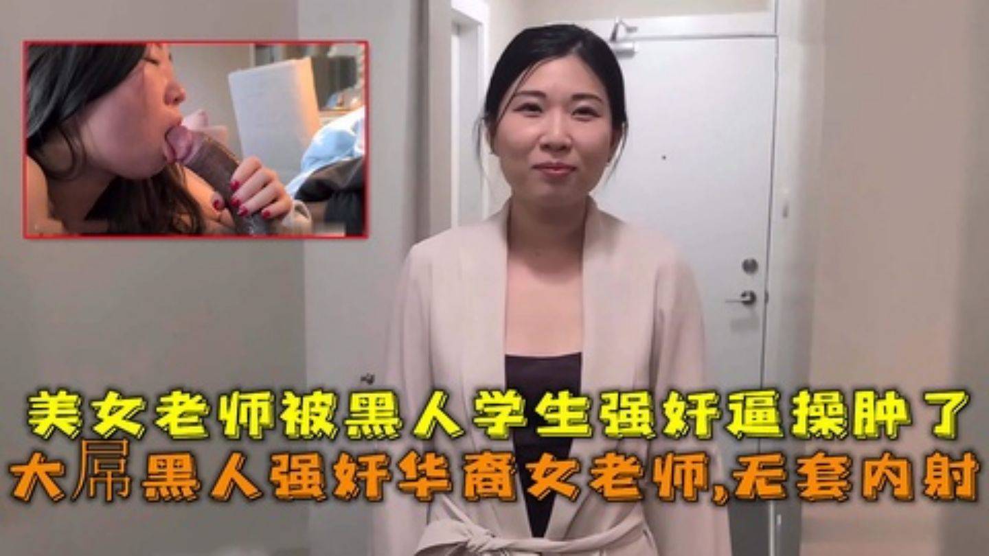 大屌黑人强奸华裔女老师内射，美女老师被黑人学生强奸逼操肿了}