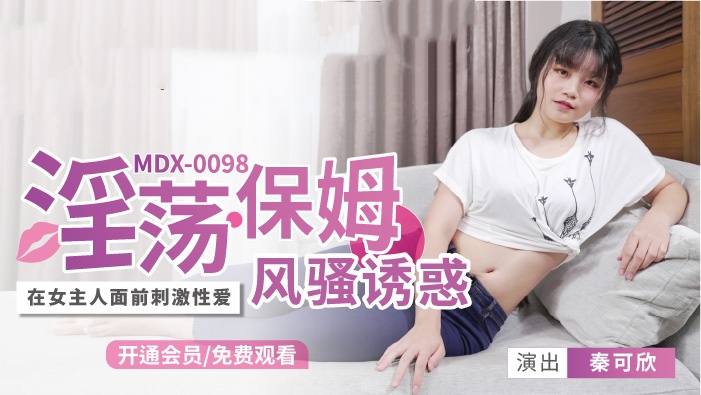 MDX0098 淫荡保姆风骚诱惑 在女主人面前刺激性爱 秦可欣}