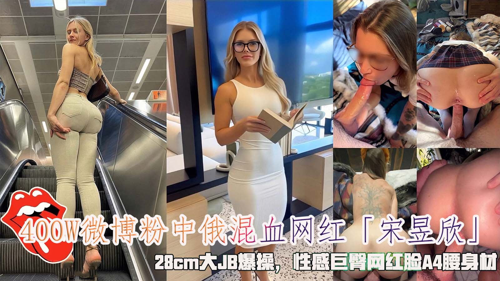 400W微博粉中俄混血网红「宋昱欣」，28cm大JB爆操，性感巨臀网红脸A4腰身材。}