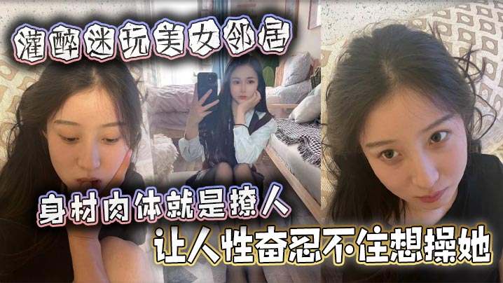 灌醉迷玩美女邻居 身材肉体就是撩人，让人性奋忍不住想操她}