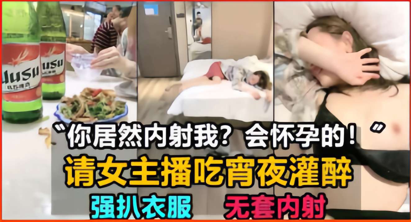 你居然内射我？会怀孕的！请女主播吃宵夜灌醉，强扒衣服无套内射}