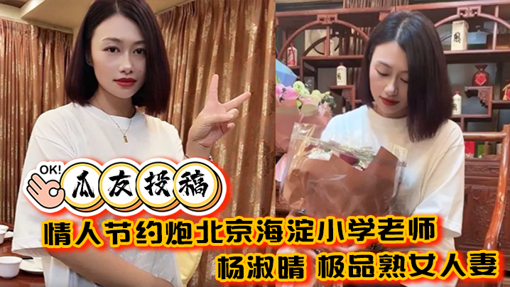 【瓜友投稿】情人节约炮北京海淀小学老师 杨淑晴 极品熟女人妻 又饥渴又会玩 40岁的老肥逼太降火了！}